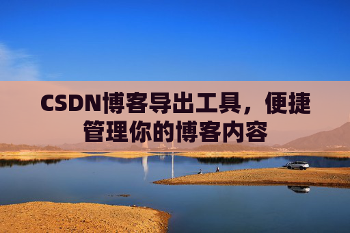 CSDN博客导出工具，便捷管理你的博客内容